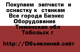 Покупаем  запчасти  и оснастку к  станкам. - Все города Бизнес » Оборудование   . Тюменская обл.,Тобольск г.